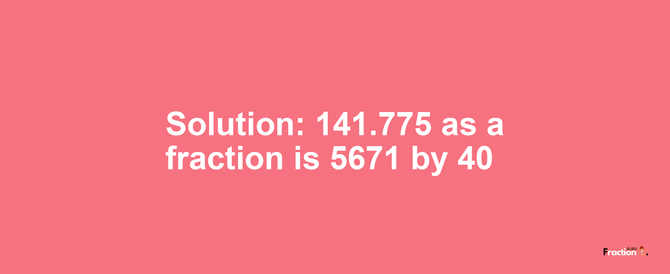 Solution:141.775 as a fraction is 5671/40